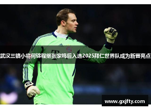 武汉三镇小将何锦程继张家鸣后入选2025拜仁世界队成为新晋亮点 武汉三镇小将何锦程继张家鸣后入选2025拜仁世界队成为新晋亮点