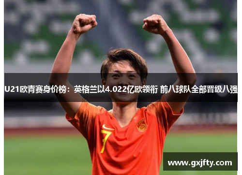 U21欧青赛身价榜:英格兰以4.022亿欧领衔 前八球队全部晋级八强 U21欧青赛身价榜:英格兰以4.022亿欧领衔 前八球队全部晋级八强