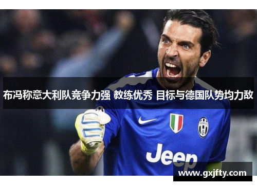 布冯称意大利队竞争力强 教练优秀 目标与德国队势均力敌 布冯称意大利队竞争力强 教练优秀 目标与德国队势均力敌