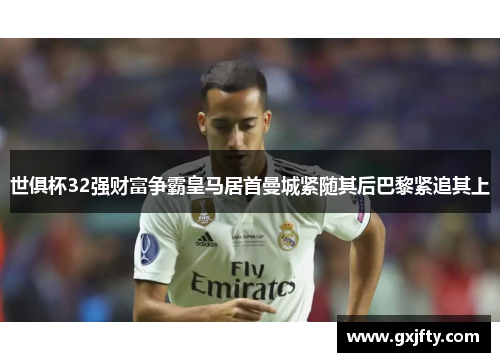 世俱杯32强财富争霸皇马居首曼城紧随其后巴黎紧追其上 世俱杯32强财富争霸皇马居首曼城紧随其后巴黎紧追其上
