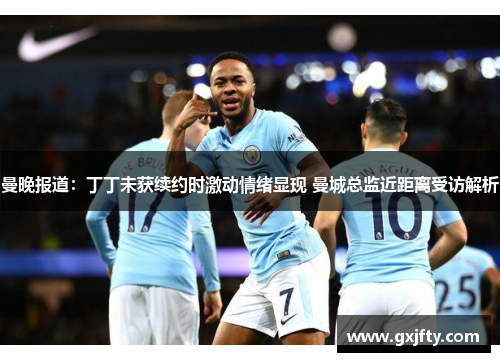 曼晚报道:丁丁未获续约时激动情绪显现 曼城总监近距离受访解析 曼晚报道:丁丁未获续约时激动情绪显现 曼城总监近距离受访解析