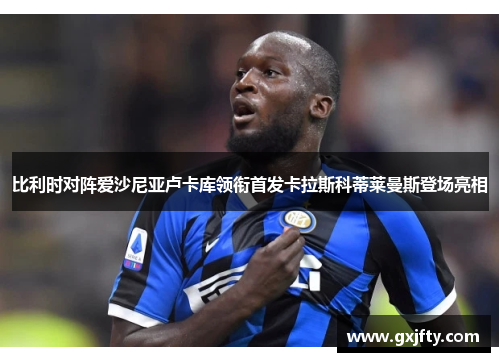 比利时对阵爱沙尼亚卢卡库领衔首发卡拉斯科蒂莱曼斯登场亮相 比利时对阵爱沙尼亚卢卡库领衔首发卡拉斯科蒂莱曼斯登场亮相