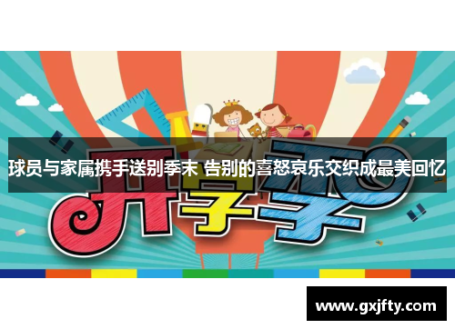 球员与家属携手送别季末 告别的喜怒哀乐交织成最美回忆 球员与家属携手送别季末 告别的喜怒哀乐交织成最美回忆