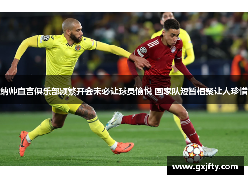 纳帅直言俱乐部频繁开会未必让球员愉悦 国家队短暂相聚让人珍惜 纳帅直言俱乐部频繁开会未必让球员愉悦 国家队短暂相聚让人珍惜