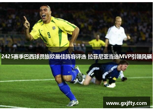 2425赛季巴西球员旅欧最佳阵容评选 拉菲尼亚当选MVP引领风骚 2425赛季巴西球员旅欧最佳阵容评选 拉菲尼亚当选MVP引领风骚