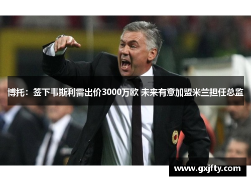 博托:签下韦斯利需出价3000万欧 未来有意加盟米兰担任总监 博托:签下韦斯利需出价3000万欧 未来有意加盟米兰担任总监