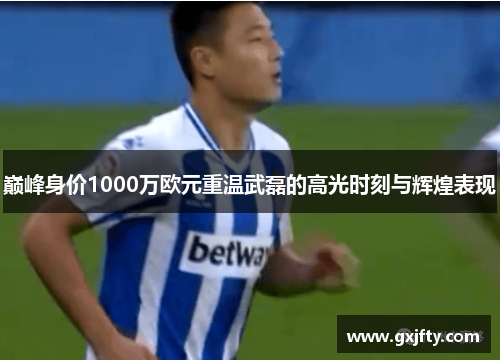 巅峰身价1000万欧元重温武磊的高光时刻与辉煌表现 巅峰身价1000万欧元重温武磊的高光时刻与辉煌表现