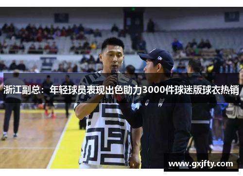 浙江副总:年轻球员表现出色助力3000件球迷版球衣热销 浙江副总:年轻球员表现出色助力3000件球迷版球衣热销