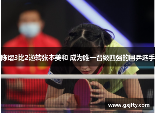 陈熠3比2逆转张本美和 成为唯一晋级四强的国乒选手 陈熠3比2逆转张本美和 成为唯一晋级四强的国乒选手