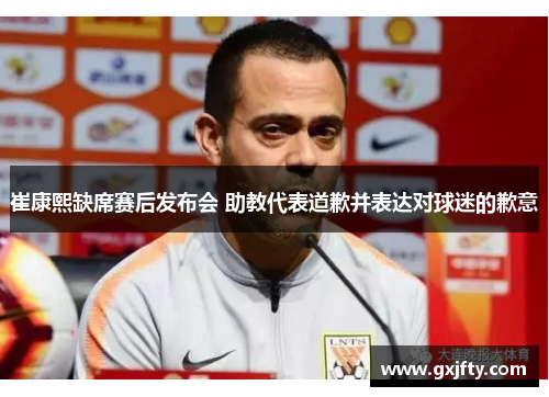 崔康熙缺席赛后发布会 助教代表道歉并表达对球迷的歉意 崔康熙缺席赛后发布会 助教代表道歉并表达对球迷的歉意