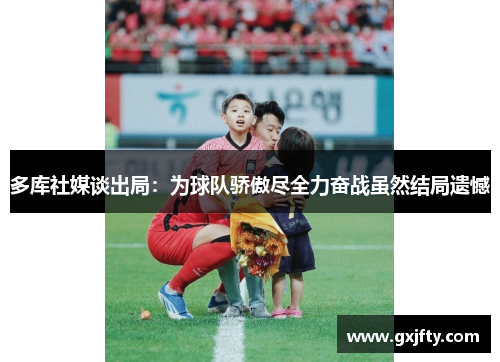 多库社媒谈出局:为球队骄傲尽全力奋战虽然结局遗憾 多库社媒谈出局:为球队骄傲尽全力奋战虽然结局遗憾