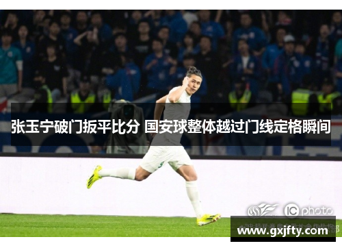 张玉宁破门扳平比分 国安球整体越过门线定格瞬间 张玉宁破门扳平比分 国安球整体越过门线定格瞬间