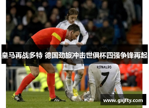 皇马再战多特 德国劲旅冲击世俱杯四强争锋再起 皇马再战多特 德国劲旅冲击世俱杯四强争锋再起