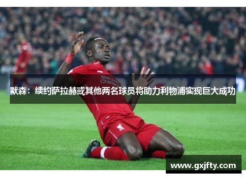 默森:续约萨拉赫或其他两名球员将助力利物浦实现巨大成功 默森:续约萨拉赫或其他两名球员将助力利物浦实现巨大成功