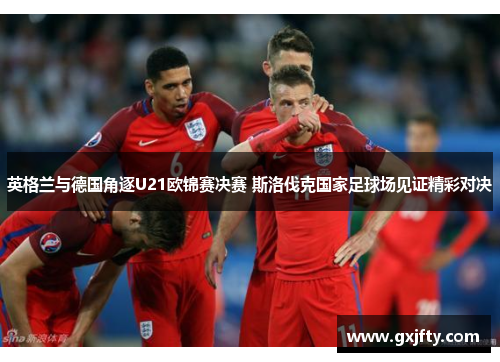 英格兰与德国角逐U21欧锦赛决赛 斯洛伐克国家足球场见证精彩对决 英格兰与德国角逐U21欧锦赛决赛 斯洛伐克国家足球场见证精彩对决