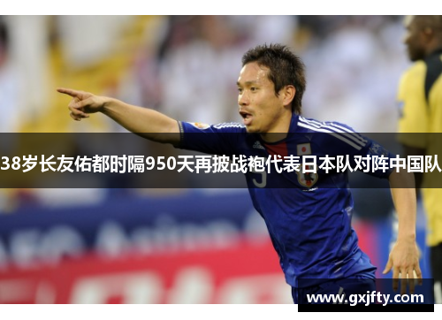38岁长友佑都时隔950天再披战袍代表日本队对阵中国队 38岁长友佑都时隔950天再披战袍代表日本队对阵中国队