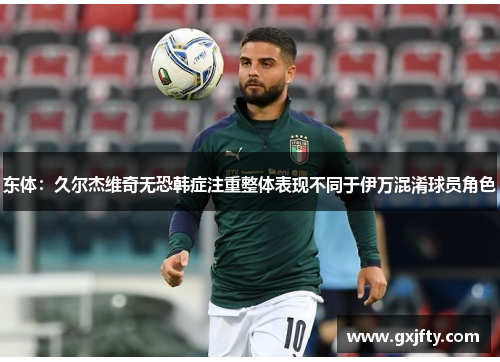 东体:久尔杰维奇无恐韩症注重整体表现不同于伊万混淆球员角色 东体:久尔杰维奇无恐韩症注重整体表现不同于伊万混淆球员角色