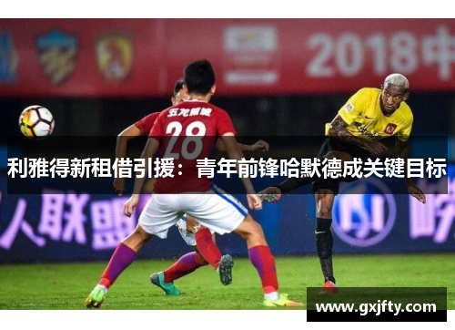 利雅得新租借引援:青年前锋哈默德成关键目标 利雅得新租借引援:青年前锋哈默德成关键目标