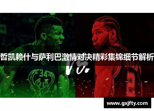 哲凯赖什与萨利巴激情对决精彩集锦细节解析 哲凯赖什与萨利巴激情对决精彩集锦细节解析